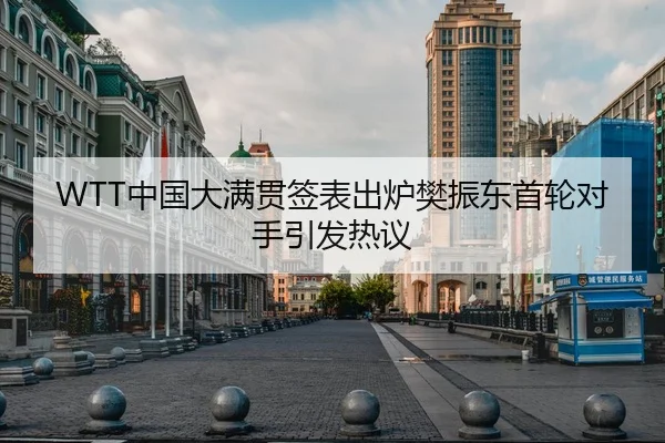 WTT中国大满贯签表出炉樊振东首轮对手引发热议