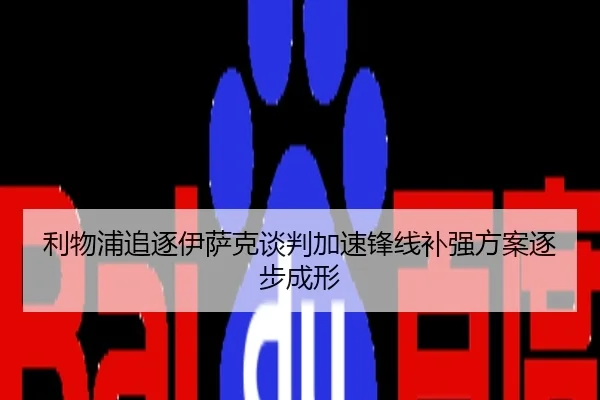 利物浦追逐伊萨克谈判加速锋线补强方案逐步成形