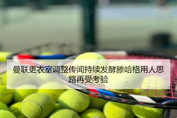 曼联更衣室调整传闻持续发酵滕哈格用人思路再受考验