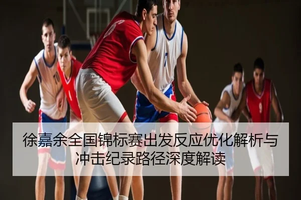 徐嘉余全国锦标赛出发反应优化解析与冲击纪录路径深度解读